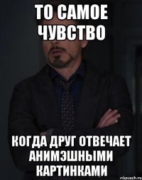 ТО САМОЕ ЧУВСТВО КОГДА ДРУГ ОТВЕЧАЕТ АНИМЭШНЫМИ КАРТИНКАМИ