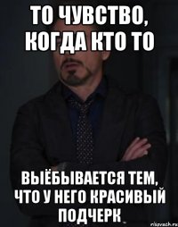 ТО ЧУВСТВО, КОГДА КТО ТО ВЫЁБЫВАЕТСЯ ТЕМ, ЧТО У НЕГО КРАСИВЫЙ ПОДЧЕРК