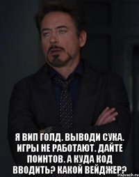  я вип голд. выводи сука. игры не работают. дайте поинтов. а куда код вводить? какой вейджер?