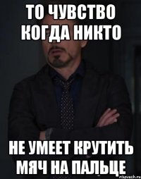 то чувство когда никто не умеет крутить мяч на пальце