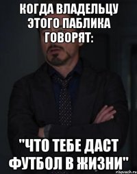 Когда владельцу этого паблика говорят: "Что тебе даст футбол в жизни"