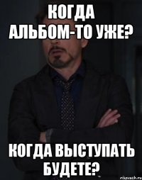 когда альбом-то уже? когда выступать будете?