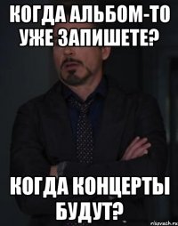 когда альбом-то уже запишете? когда концерты будут?