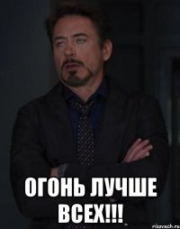  огонь лучше всех!!!