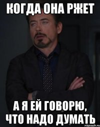 когда она ржет а я ей говорю, что надо думать