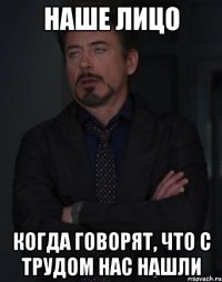 наше лицо когда говорят, что с трудом нас нашли