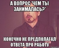 А вопрос 'чем ты занималась?' конечно не предполагал ответа про работу