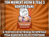 Той момент,коли в тебе 3 контрольні. А ти нічого не встигаєш поторити,бо треба відпочити після тренеровки.