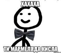 хахаха ти мармеляда кисла