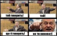 той говорить! той! ще ті говорять! но ти виноват!