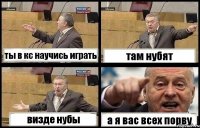 ты в кс научись играть там нубят визде нубы а я вас всех порву