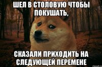 шел в столовую чтобы покушать, сказали приходить на следующей перемене