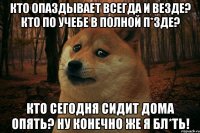 кто опаздывает всегда и везде? кто по учебе в полной п*зде? кто сегодня сидит дома опять? ну конечно же я бл*ть!