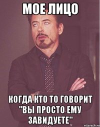 мое лицо когда кто то говорит "вы просто ему завидуете"