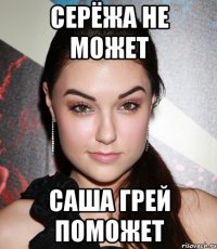 Серёжа не может саша грей поможет