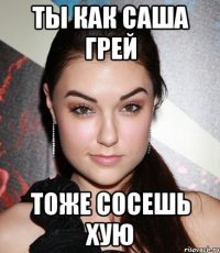 ты как саша грей тоже сосешь хую