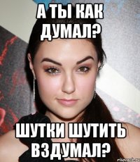 А ты как думал? Шутки шутить вздумал?