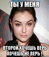 Ты у меня второй хочешь верь хочешь не верь !