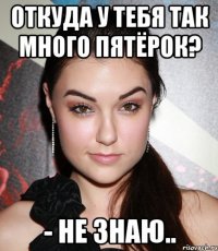 Откуда у тебя так много пятёрок? - Не знаю..