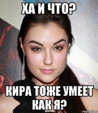 Ха и что? Кира тоже умеет как я?