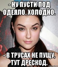 - Ну пусти под одеяло. Холодно. - В трусах не пущу, тут дрескод.