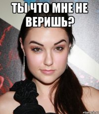 Ты что мне не веришь? 