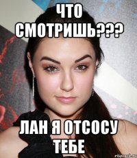 Что смотришь??? Лан я отсосу тебе