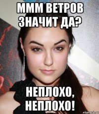 Ммм Ветров значит да? Неплохо, неплохо!