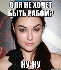 Оля не хочет быть рабом? ну-ну