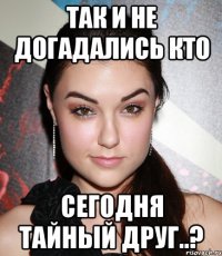 Так и не догадались кто сегодня тайный друг..?