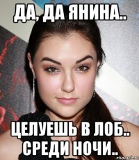 Да, да Янина.. Целуешь в лоб.. среди ночи..