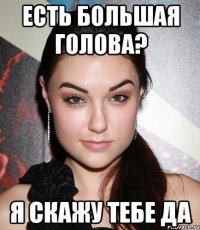 Есть большая голова? Я скажу тебе да