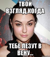 Твой взгляд,когда Тебе лезут в вену...