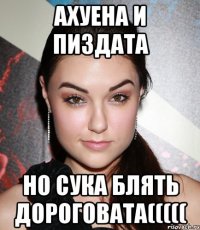 ахуена и пиздата но сука блять дороговата(((((