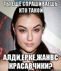 Ты ещё спрашиваешь кто такой Алди,Ерке,Жанвс красавчики?