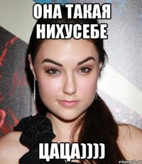 она такая нихусебе цаца))))