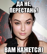 Да не, перестань! Вам кажется)