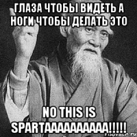 глаза чтобы видеть а ноги чтобы делать это NO THIS IS SPARTAAAAAAAAAA!!!!!