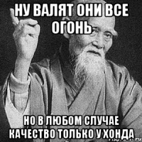 ну валят они все огонь но в любом случае качество только у хонда