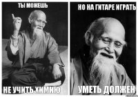 Ты можешь Не учить химию Но на гитаре играть Уметь должен