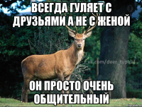 всегда гуляет с друзьями а не с женой он просто очень общительный