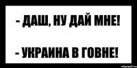 - даш, ну дай мне! - украина в говне!