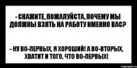 - скажите, пожалуйста, почему мы должны взять на работу именно вас? - ну во-первых, я хороший! а во-вторых, хватит и того, что во-первых!