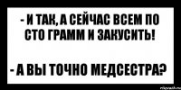 - и так, а сейчас всем по сто грамм и закусить! - а вы точно медсестра?