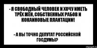 - я свободный человек и хочу иметь трёх жён, собственных рабов и кокаиновые плантации! - а вы точно депутат российской госдумы?