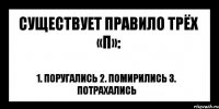 существует правило трёх «П»: 1. поругались 2. помирились 3. потрахались