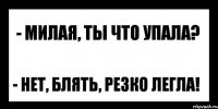 - милая, ты что упала? - нет, блять, резко легла!