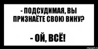 - подсудимая, вы признаёте свою вину? - ой, всё!