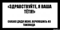 «здравствуйте, я ваша тётя!» сказал дядя женя, вернувшись из таиланда