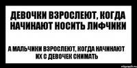 девочки взрослеют, когда начинают носить лифчики а мальчики взрослеют, когда начинают их с девочек снимать